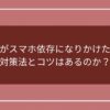 受験生がスマホ依存になりかけたときの対策法とコツはあるのか？のアイキャッチ画像